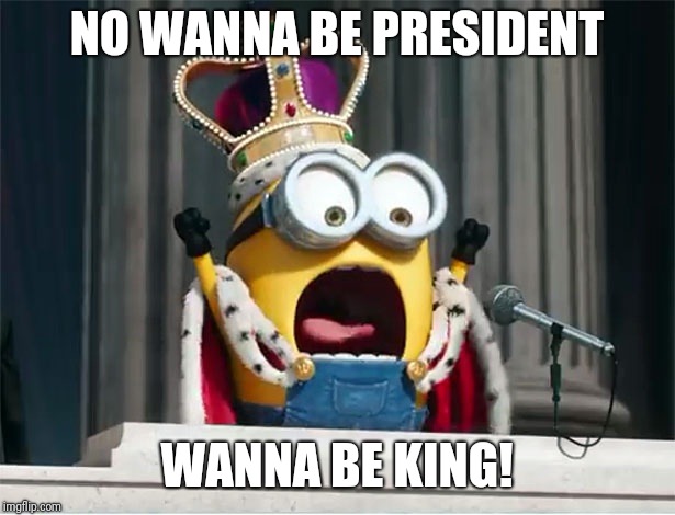 Minions King Bob | NO WANNA BE PRESIDENT WANNA BE KING! | image tagged in minions king bob | made w/ Imgflip meme maker