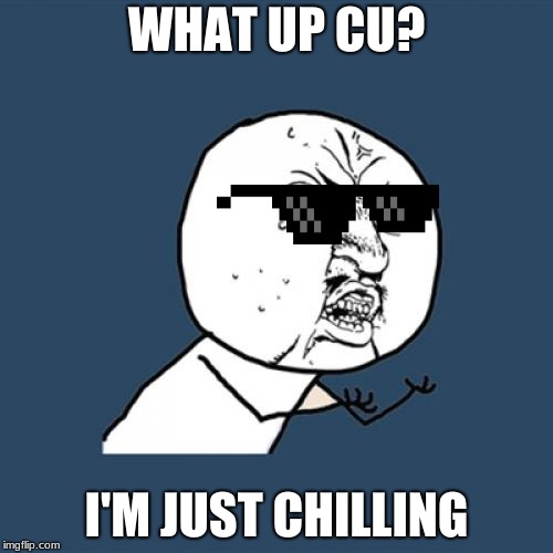 Y U No Meme | WHAT UP CU? I'M JUST CHILLING | image tagged in memes,y u no | made w/ Imgflip meme maker
