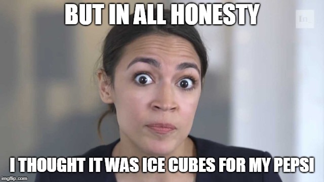 Crazy Alexandria Ocasio-Cortez | BUT IN ALL HONESTY I THOUGHT IT WAS ICE CUBES FOR MY PEPSI | image tagged in crazy alexandria ocasio-cortez | made w/ Imgflip meme maker