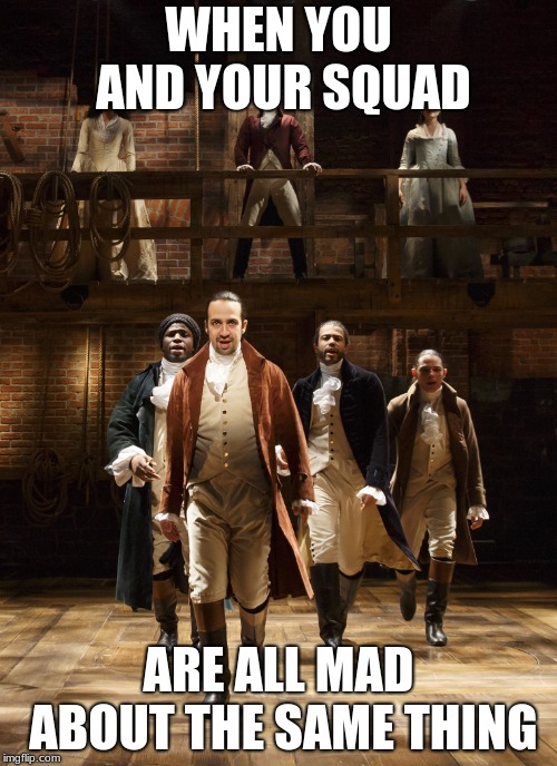 Hamilton | WHEN YOU AND YOUR SQUAD; ARE ALL MAD ABOUT THE SAME THING | image tagged in hamilton | made w/ Imgflip meme maker