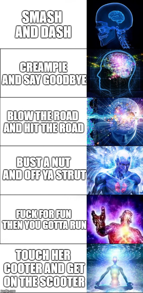 Expanding brain 6-panel | BUST A NUT AND OFF YA STRUT SMASH AND DASH TOUCH HER COOTER AND GET ON THE SCOOTER F**K FOR FUN THEN YOU GOTTA RUN CREAMPIE AND SAY GOODBYE  | image tagged in expanding brain 6-panel | made w/ Imgflip meme maker