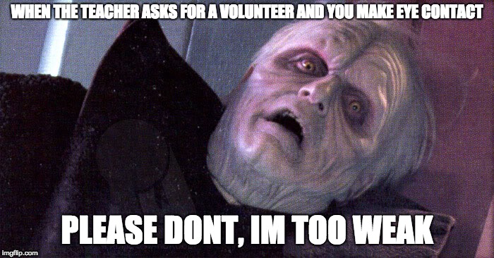 Palpatine please dont | WHEN THE TEACHER ASKS FOR A VOLUNTEER AND YOU MAKE EYE CONTACT; PLEASE DONT, IM TOO WEAK | image tagged in palpatine please dont | made w/ Imgflip meme maker