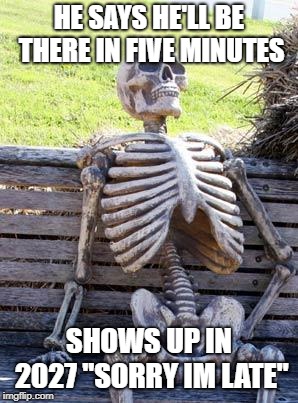 Waiting Skeleton | HE SAYS HE'LL BE THERE IN FIVE MINUTES; SHOWS UP IN 2027 "SORRY IM LATE" | image tagged in memes,waiting skeleton | made w/ Imgflip meme maker