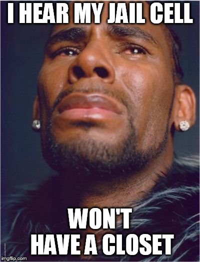 Sad R Kelly | I HEAR MY JAIL CELL; WON'T HAVE A CLOSET | image tagged in sad r kelly | made w/ Imgflip meme maker