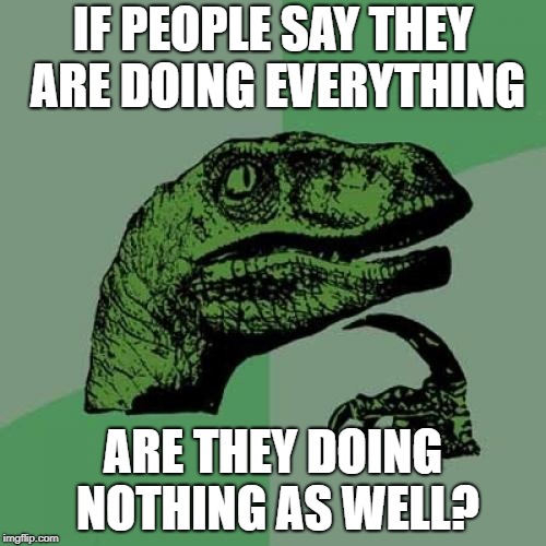 Philosoraptor Meme | IF PEOPLE SAY THEY ARE DOING EVERYTHING; ARE THEY DOING NOTHING AS WELL? | image tagged in memes,philosoraptor | made w/ Imgflip meme maker