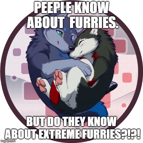 Furry | PEEPLE KNOW ABOUT  FURRIES. BUT DO THEY KNOW ABOUT EXTREME FURRIES?!?! | image tagged in furry | made w/ Imgflip meme maker