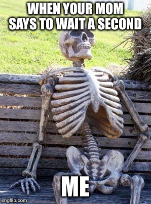 Waiting Skeleton | WHEN YOUR MOM SAYS TO WAIT A SECOND; ME | image tagged in memes,waiting skeleton | made w/ Imgflip meme maker
