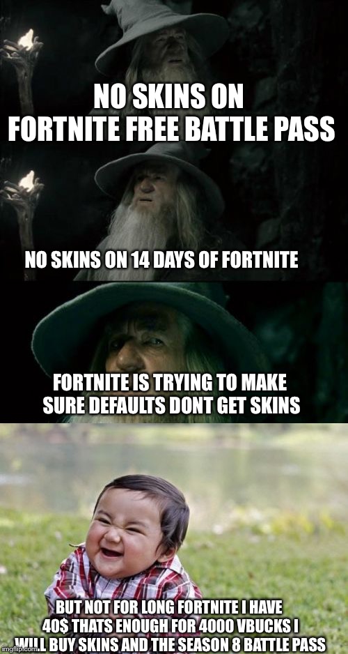 NO SKINS ON FORTNITE FREE BATTLE PASS; NO SKINS ON 14 DAYS OF FORTNITE; FORTNITE IS TRYING TO MAKE SURE DEFAULTS DONT GET SKINS; BUT NOT FOR LONG FORTNITE I HAVE 40$ THATS ENOUGH FOR 4000 VBUCKS I WILL BUY SKINS AND THE SEASON 8 BATTLE PASS | image tagged in memes,evil toddler,confused gandalf | made w/ Imgflip meme maker