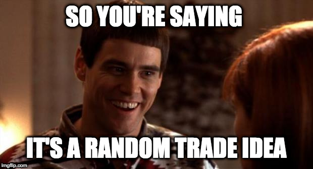 So you're saying there's a chance | SO YOU'RE SAYING; IT'S A RANDOM TRADE IDEA | image tagged in so you're saying there's a chance | made w/ Imgflip meme maker