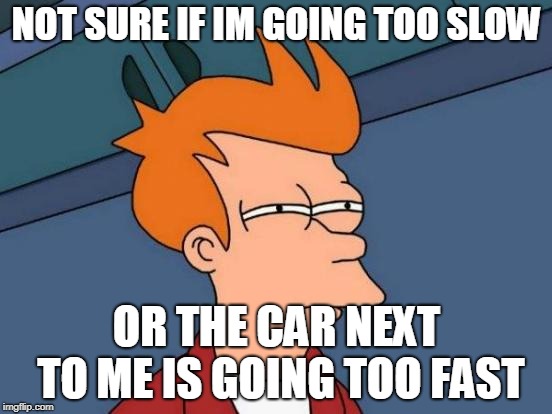 Futurama Fry | NOT SURE IF IM GOING TOO SLOW; OR THE CAR NEXT TO ME IS GOING TOO FAST | image tagged in memes,futurama fry | made w/ Imgflip meme maker