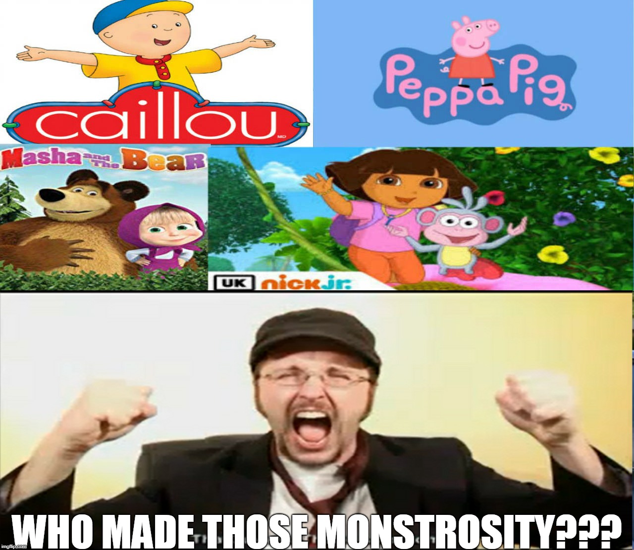 Nostalgia Critic Reacts To Those Stupid Shows | WHO MADE THOSE MONSTROSITY??? | image tagged in memes,dora the explorer,masha and the bear,caillou,peppa pig,nostalgia critic | made w/ Imgflip meme maker