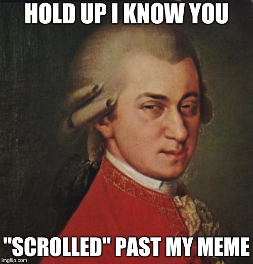 Mozart Not Sure |  HOLD UP I KNOW YOU; "SCROLLED" PAST MY MEME | image tagged in memes,mozart not sure | made w/ Imgflip meme maker