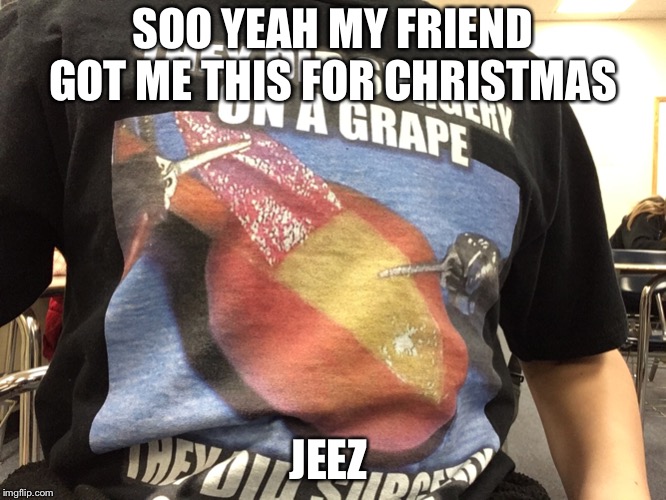 They did surgery on a grape |  SOO YEAH MY FRIEND GOT ME THIS FOR CHRISTMAS; JEEZ | image tagged in they did surgery on a grape | made w/ Imgflip meme maker