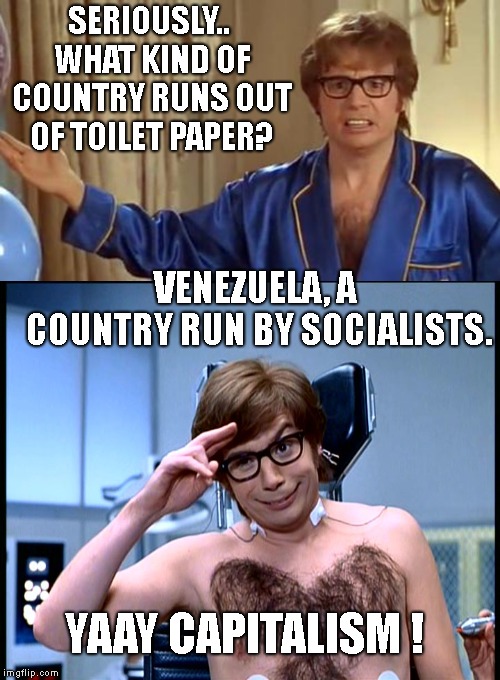 Imagine living in a country where it's cheaper to wipe with the currency than toilet paper. Don't Vote For Socialists ! | SERIOUSLY.. WHAT KIND OF COUNTRY RUNS OUT OF TOILET PAPER? VENEZUELA, A COUNTRY RUN BY SOCIALISTS. YAAY CAPITALISM ! | image tagged in austin powers honestly,socialism is great until you are done spending other peoples money,communism,capitalism | made w/ Imgflip meme maker