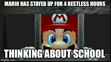 Mario In Jail | MARIO HAS STAYED UP FOR 4 RESTLESS HOURS; THINKING ABOUT SCHOOL | image tagged in mario in jail | made w/ Imgflip meme maker