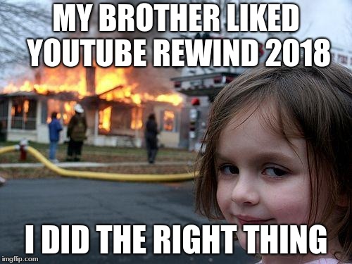 Disaster Girl Meme | MY BROTHER LIKED YOUTUBE REWIND 2018; I DID THE RIGHT THING | image tagged in memes,disaster girl | made w/ Imgflip meme maker