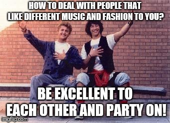 Wise words | HOW TO DEAL WITH PEOPLE THAT LIKE DIFFERENT MUSIC AND FASHION TO YOU? BE EXCELLENT TO EACH OTHER AND PARTY ON! | image tagged in bill and ted,memes | made w/ Imgflip meme maker