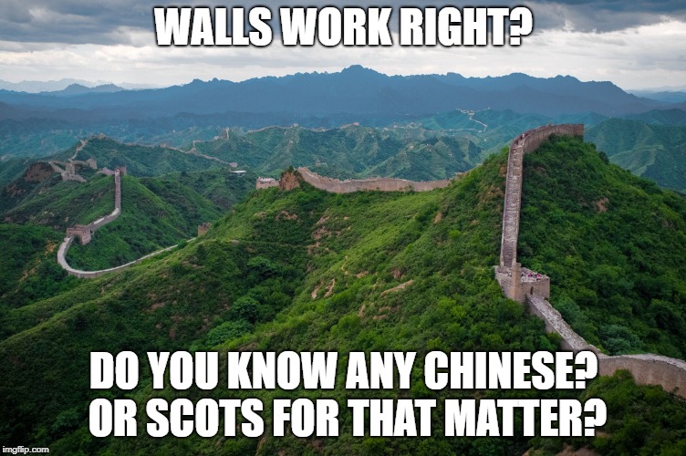great wall of china | WALLS WORK RIGHT? DO YOU KNOW ANY CHINESE? OR SCOTS FOR THAT MATTER? | image tagged in great wall of china | made w/ Imgflip meme maker