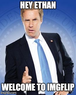 Will Ferrell - You're Welcome | HEY ETHAN WELCOME TO IMGFLIP | image tagged in will ferrell - you're welcome | made w/ Imgflip meme maker