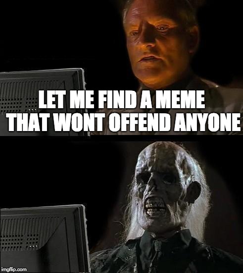 I'll Just Wait Here | LET ME FIND A MEME THAT WONT OFFEND ANYONE | image tagged in memes,ill just wait here | made w/ Imgflip meme maker