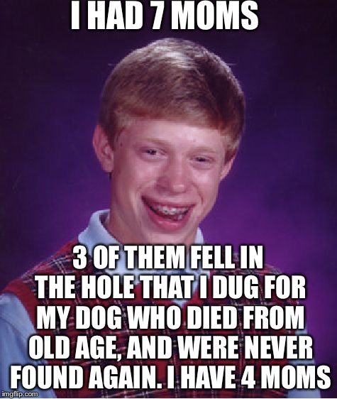 The stupidest meme I have made | I HAD 7 MOMS; 3 OF THEM FELL IN THE HOLE THAT I DUG FOR MY DOG WHO DIED FROM OLD AGE, AND WERE NEVER FOUND AGAIN. I HAVE 4 MOMS | image tagged in memes,bad luck brian | made w/ Imgflip meme maker