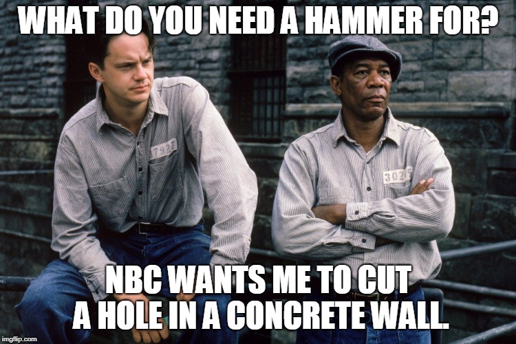 Shawshank Redemption | WHAT DO YOU NEED A HAMMER FOR? NBC WANTS ME TO CUT A HOLE IN A CONCRETE WALL. | image tagged in shawshank redemption | made w/ Imgflip meme maker