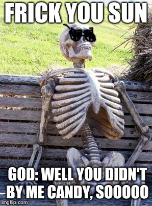 Waiting Skeleton Meme | FRICK YOU SUN; GOD:
WELL YOU DIDN'T BY ME CANDY, SOOOOO | image tagged in memes,waiting skeleton | made w/ Imgflip meme maker