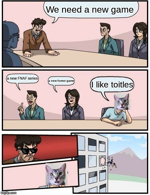 Boardroom Meeting Suggestion | We need a new game; a new FNAF series; a new horror game; I like toitles | image tagged in memes,boardroom meeting suggestion | made w/ Imgflip meme maker