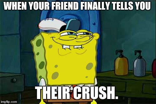 Don't You Squidward Meme | WHEN YOUR FRIEND FINALLY TELLS YOU; THEIR CRUSH. | image tagged in memes,dont you squidward | made w/ Imgflip meme maker