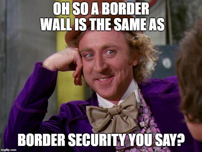 charlie-chocolate-factory | OH SO A BORDER WALL IS THE SAME AS; BORDER SECURITY YOU SAY? | image tagged in charlie-chocolate-factory | made w/ Imgflip meme maker
