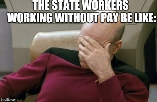 I swear man | THE STATE WORKERS WORKING WITHOUT PAY BE LIKE: | image tagged in memes,captain picard facepalm,government shutdown | made w/ Imgflip meme maker