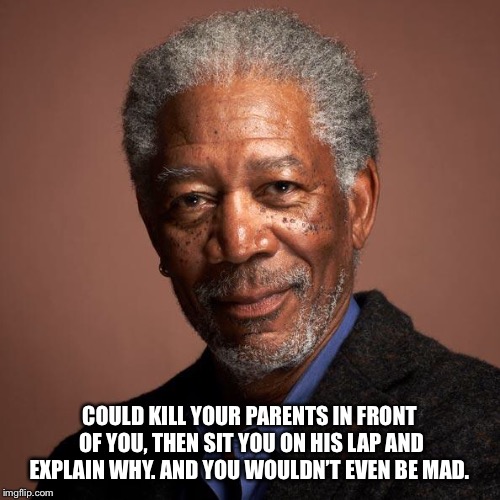 Morgan Freeman | COULD KILL YOUR PARENTS IN FRONT OF YOU, THEN SIT YOU ON HIS LAP AND EXPLAIN WHY. AND YOU WOULDN’T EVEN BE MAD. | image tagged in morgan freeman | made w/ Imgflip meme maker