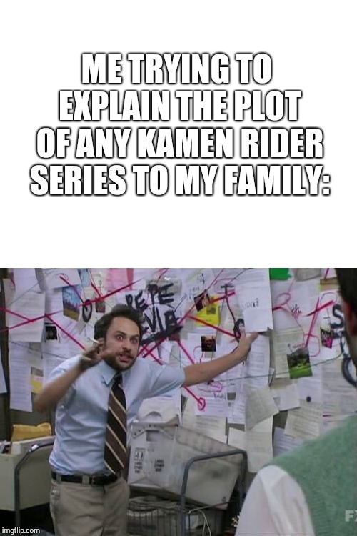 ME TRYING TO EXPLAIN THE PLOT OF ANY KAMEN RIDER SERIES TO MY FAMILY: | image tagged in blank white template,me trying to explain,memes,kamen rider | made w/ Imgflip meme maker