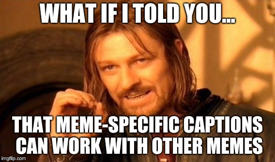 One Does Not Simply | WHAT IF I TOLD YOU... THAT MEME-SPECIFIC CAPTIONS CAN WORK WITH OTHER MEMES | image tagged in memes,one does not simply | made w/ Imgflip meme maker