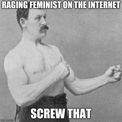 strongman | RAGING FEMINIST ON THE INTERNET; SCREW THAT | image tagged in strongman | made w/ Imgflip meme maker