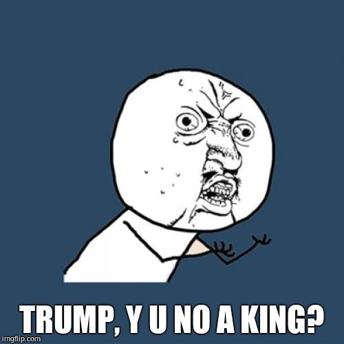 Y U No Meme | TRUMP, Y U NO A KING? | image tagged in memes,y u no | made w/ Imgflip meme maker