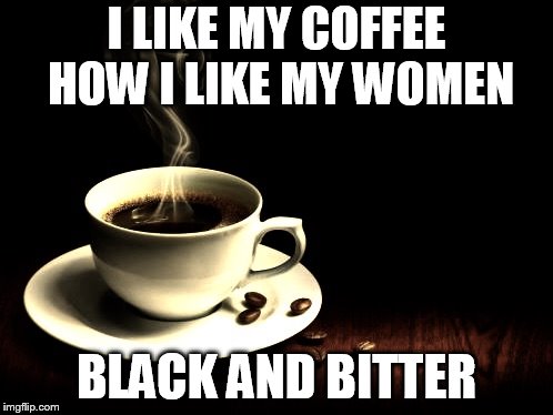 Coffee lust | I LIKE MY COFFEE HOW I LIKE MY WOMEN; BLACK AND BITTER | image tagged in coffee lust | made w/ Imgflip meme maker