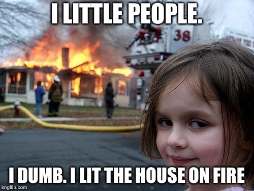 Disaster Girl | I LITTLE PEOPLE. I DUMB. I LIT THE HOUSE ON FIRE | image tagged in memes,disaster girl | made w/ Imgflip meme maker