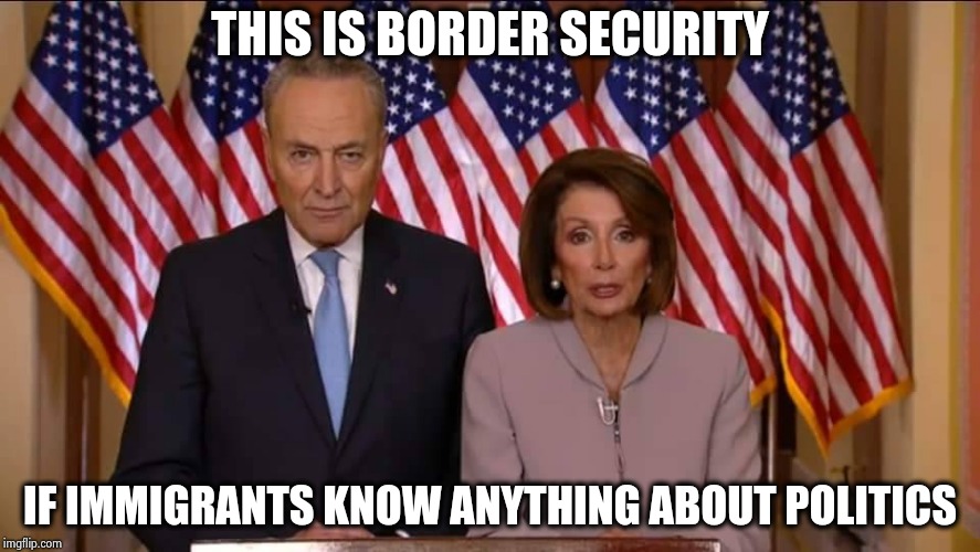 Stand them up at the border , they're not doing anything anyway | THIS IS BORDER SECURITY; IF IMMIGRANTS KNOW ANYTHING ABOUT POLITICS | image tagged in pelosi and schumer evil,the wall,bigly,ugly twins,scarecrow | made w/ Imgflip meme maker
