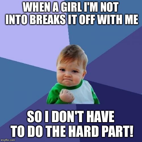 Success Kid | WHEN A GIRL I'M NOT INTO BREAKS IT OFF WITH ME; SO I DON'T HAVE TO DO THE HARD PART! | image tagged in memes,success kid | made w/ Imgflip meme maker