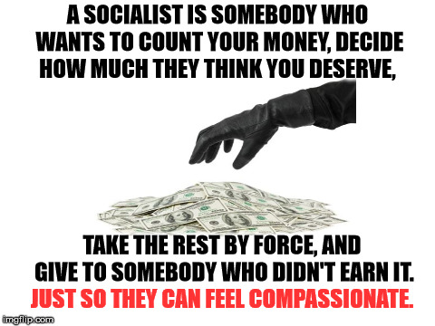 It is never about what is right or wrong, it is always about their feelings. | A SOCIALIST IS SOMEBODY WHO WANTS TO COUNT YOUR MONEY, DECIDE HOW MUCH THEY THINK YOU DESERVE, TAKE THE REST BY FORCE, AND GIVE TO SOMEBODY WHO DIDN'T EARN IT. JUST SO THEY CAN FEEL COMPASSIONATE. | image tagged in socialism | made w/ Imgflip meme maker