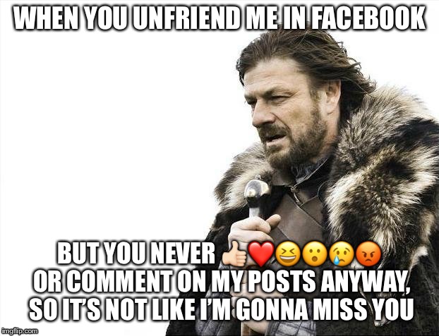 Brace Yourselves X is Coming | WHEN YOU UNFRIEND ME IN FACEBOOK; BUT YOU NEVER 👍🏻❤️😆😮😢😡 OR COMMENT ON MY POSTS ANYWAY, SO IT’S NOT LIKE I’M GONNA MISS YOU | image tagged in memes,brace yourselves x is coming | made w/ Imgflip meme maker
