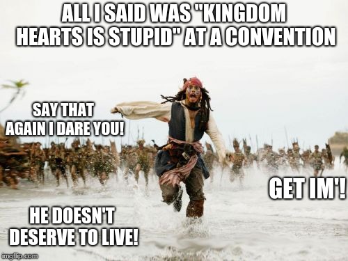 Jack Sparrow Being Chased | ALL I SAID WAS "KINGDOM HEARTS IS STUPID" AT A CONVENTION; SAY THAT AGAIN I DARE YOU! GET IM'! HE DOESN'T DESERVE TO LIVE! | image tagged in memes,jack sparrow being chased | made w/ Imgflip meme maker