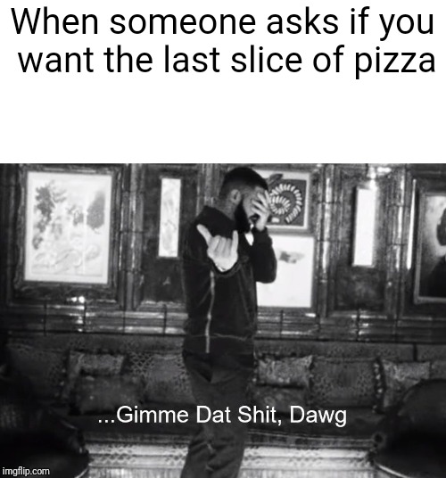 ...Gimme Dat Shit, Dawg | When someone asks if you want the last slice of pizza | image tagged in gimme dat shit dawg | made w/ Imgflip meme maker