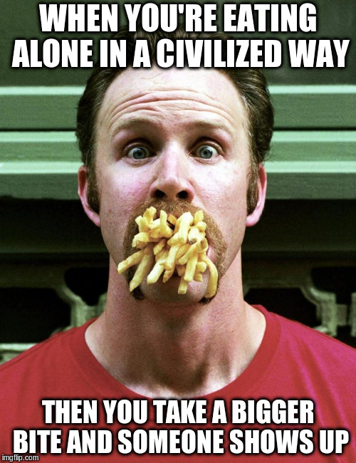 OMG! What a pig! | WHEN YOU'RE EATING ALONE IN A CIVILIZED WAY; THEN YOU TAKE A BIGGER BITE AND SOMEONE SHOWS UP | image tagged in memes,eating | made w/ Imgflip meme maker