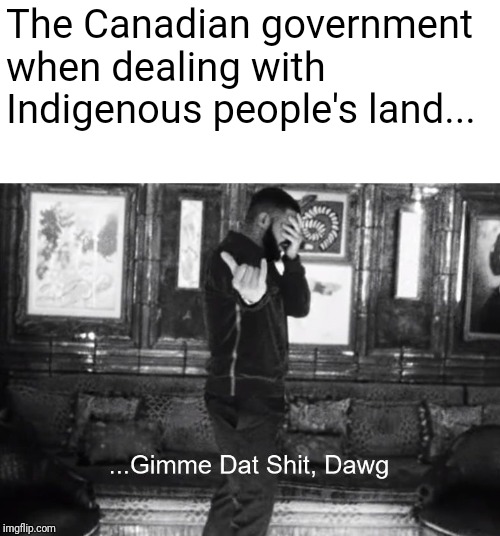 ...Gimme Dat Shit, Dawg | The Canadian government when dealing with Indigenous people's land... | image tagged in gimme dat shit dawg | made w/ Imgflip meme maker