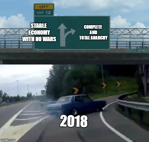 Left Exit 12 Off Ramp Meme | STABLE ECONOMY WITH NO WARS; COMPLETE AND TOTAL ANARCHY; 2018 | image tagged in memes,left exit 12 off ramp | made w/ Imgflip meme maker