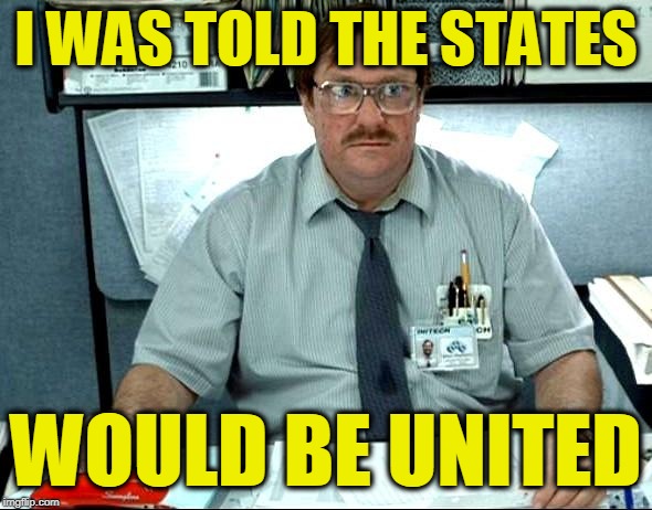 I Was Told There Would Be Meme | I WAS TOLD THE STATES; WOULD BE UNITED | image tagged in memes,i was told there would be | made w/ Imgflip meme maker