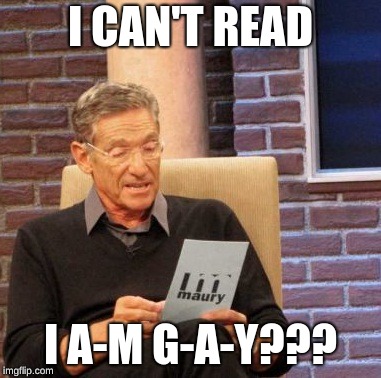 Maury Lie Detector Meme | I CAN'T READ; I A-M G-A-Y??? | image tagged in memes,maury lie detector | made w/ Imgflip meme maker