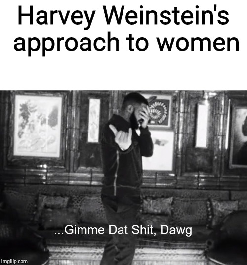 ...Gimme Dat Shit, Dawg | Harvey Weinstein's approach to women | image tagged in gimme dat shit dawg | made w/ Imgflip meme maker